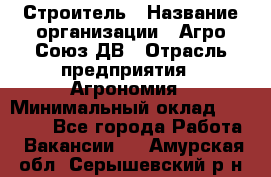 Строитель › Название организации ­ Агро-Союз ДВ › Отрасль предприятия ­ Агрономия › Минимальный оклад ­ 50 000 - Все города Работа » Вакансии   . Амурская обл.,Серышевский р-н